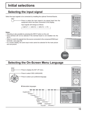 Page 131/2
SIGNAL
PC
OFF
STANDBY SAVEOFF
POWER MANAGEMENTOFF
AUTO POWER OFF
OFF
OSD LANGUAGEENGLISH (
US) COMPONENT/RGB-IN SELECT
RGB
INPUT LABEL
POWER SAVE
SET UP
POWER
INPUT M
13
Initial selections
Selecting the On-Screen Menu Language Selecting the input signal
Press to display the SET UP menu.
Press to select OSD LANGUAGE.
Press to select your preferred language.
 Selectable languages Select the input signals to be connected by installing the optional Terminal Boards.
Press to select the input signal to be...