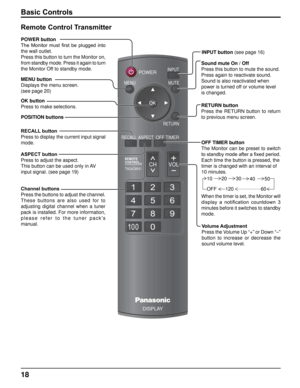 Page 1818
POWERINPUTMUTE
RETURN
OFF TIMERRECALL ASPECT
CH VOL
MENU
TNQ4CM051
DISPLAY
Basic Controls
OK button
Press to make selections. POWER button
The  Monitor  must  first  be  plugged  into 
the wall outlet.
Press this button to turn the Monitor on, 
from standby mode. Press it again to turn 
the Monitor Off to standby mode.
Volume Adjustment
Press the Volume Up “+” or Down “–” 
button  to  increase  or  decrease  the 
sound volume level.
Remote Control Transmitter
INPUT button (see page 16)
MENU button...