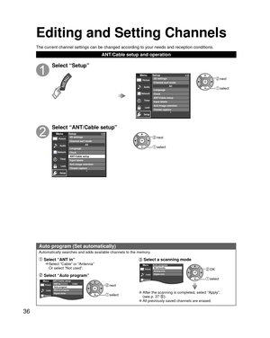 Page 3636
Editing and  Setting Channels
 Auto program (Set automatically)
Automatically searches and adds available channels to the memory.
 Select “ANT in”    Select “Cable” or “Antenna” 
Or select “Not used”.
 Select “Auto program”
 next
 select
MenuPictureAudioCableANT/Cable setupANT in
Auto program
Manual program
Signal meter
Network
 Select a  scanning mode
 OK
 select
MenuPicture
AudioAuto programAll channels
Analog only
Digital only
Network
 
●After the scanning is completed, select “Apply”.
(see p. 37...