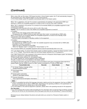 Page 3737
Advanced
 VIERA Link
TM “HDAVI Control
TM”
(Continued)
When using a Blu-ray Disc player, DVD player/recorder or Home theater system, the TV will automatically change to 
the appropriate input, when playback begins on one of those devices.
 For a Home theater system the speakers automatically switch to the theat\
er system.
When “Yes” is selected (p. 33), the TV is turned on automatically and switches to the appropriate HDMI input\
 
whenever a VIERA Link compatible equipment is initially turned on and...