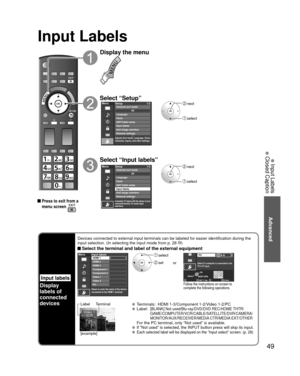 Page 4949
Advanced
 Input Labels
 Closed Caption
Input Labels
Input labels
Display
labels of
connected 
devices
Devices connected to external input terminals can be labeled for easier \
identification during the 
input selection. (In selecting the input mode from p. 28 )
 Select the terminal and label of the external equipment
MenuInput labels
Component 1
Component 2
Video 1
Video 2
PC HDMI 2
HDMI 3 HDMI 1Select or enter the name of the device
connected to the HDMI 1 terminal.
SelectOK
RETURNABC Delete
abcRGBY...