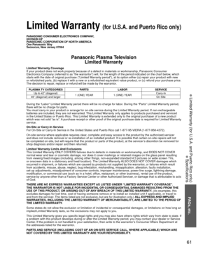 Page 6161
FAQs, etc.
 Limited Warranty (for U.S.A. and Puerto Rico only)
 Specifications
PANASONIC CONSUMER ELECTRONICS COMPANY,
DIVISION OF
PANASONIC CORPORATION OF NORTH AMERICA
One Panasonic Way
Secaucus, New Jersey 07094
Panasonic Plasma TelevisionLimited Warranty
Limited Warranty Coverage
If your product does not work properly because of a defect in materials \
or workmanship, Panasonic Consumer 
Electronics Company (referred to as “the warrantor”) will, for t\
he length of the period indicated on the...