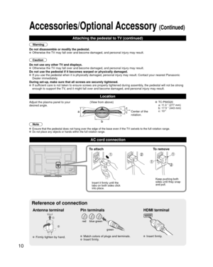 Page 1010
Accessories/Optional Accessory (Continued)
AC cord connection
Antenna terminal Pin terminalsHDMI terminal
greenbluered
green
 Firmly tighten by hand. Match colors of plugs and terminals. Insert firmly. Insert firmly.
Reference of connection
To attach To remove
Insert it firmly until the 
tabs on both sides click 
into place. Keep pushing both 
sides until they snap 
and pull.
Location
Note
  Ensure that the pedestal does not hang over the edge of the base even if\
 the TV swivels to the full rotation...
