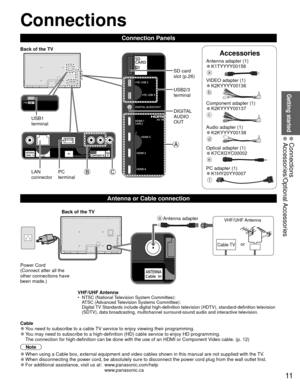 Page 1111
Getting started
 Connections Accessories/Optional Accessories
Accessories
 Connections
Connection Panels
VHF/UHF Antenna•  NTSC (National Television System Committee):ATSC (Advanced Television Systems Committee):
Digital TV Standards include digital high-definition television (HDTV), standa\
rd-definition television 
(SDTV), data broadcasting, multichannel surround-sound audio and inter\
active television.
  Antenna or Cable connection
 Cable 
●You need to subscribe to a cable TV service to enjoy...