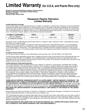 Page 2121
 Limited Warranty (for U.S.A. and Puerto Rico only)
Panasonic Consumer Marketing Company of North America,
Division of Panasonic Corporation of North America
One Panasonic Way
Secaucus, New Jersey 07094
Panasonic Plasma TelevisionLimited Warranty
Limited Warranty Coverage
If your product does not work properly because of a defect in materials \
or workmanship, Panasonic Consumer Marketing 
Company of North America (referred to as “the warrantor”) will, for the length of\
 the period indicated on the...
