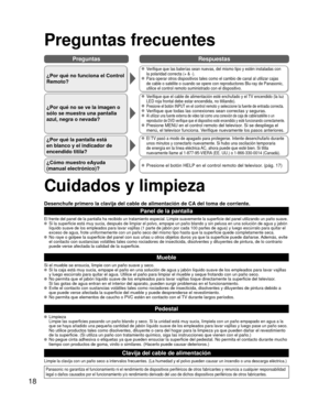 Page 1818
PreguntasRespuestas
 Preguntas frecuentes
¿Por qué no funciona el Control 
Remoto?
 Verifique que las baterías sean nuevas, del mismo tipo y estén inst\
aladas con 
la polaridad correcta (+ & -).
 Para operar otros dispositivos tales como el cambio de canal al utilizar\
 cajas 
de cable o satélite o cuando se opere con reproductores Blu-ray de Pa\
nasonic, 
utilice el control remoto suministrado con el dispositivo.
¿Por qué no se ve la imagen o 
sólo se muestra una pantalla 
azul, negra o nevada?...