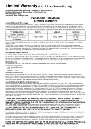 Page 2828
 Limited Warranty (for U.S.A. and Puerto Rico only)
Panasonic Consumer Marketing Company of North America,
Division of Panasonic Corporation of North America
One Panasonic Way
Secaucus, New Jersey 07094
Panasonic TelevisionLimited Warranty
Limited Warranty CoverageIf your product does not work properly because of a defect in materials \
or workmanship, Panasonic Consumer Marketing Company of North 
America (referred to as “the warrantor”) will, for the length of\
 the period indicated on the chart...