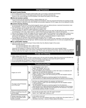 Page 2525
Viewing
  Viewing 3D images on TV
Using Precautions 
 Liquid Crystal Shutter   Do not apply pressure to the liquid crystal shutter. Also, do not drop or bend the 3D Eyewear.    Do not scratch the surface of the liquid crystal shutter with a pointed \
instrument etc. 
Doing so may cause damage to the 3D Eyewear, and reduce the quality of the 3D image.
 Infra-red receiver section  Do not soil the infra-red receiver section or attach stickers etc. to it\
.
•  Doing so may prevent the receiver from...