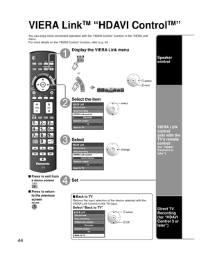 Page 4444
VIERA LinkTM “HDAVI ControlTM”
You can enjoy more convenient operation with the “HDAVI Control” function in the “VIERA Link” 
menu.
For more details on the “HDAVI Control” function, refer to p. 40
 Press to exit from a menu screen
 Press to return to the previous 
screen
Display the VIERA Link menu
 select
 next
or
Select the item
Recorder
TV
VIERA Link control
Speaker output Record now
Stop recording
Back to TV
select
Select
Home theater
TV
VIERA Link control
Speaker output
Back to TV Record now
Stop...