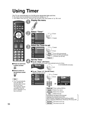 Page 5656
Using Timer
The TV can automatically turn On/Off at the designated date and time. The Clock must be set before On time/Off time settings. (p. 17) The “Sleep” timer and “On / Off timer” will not work if the “Auto power on” (p. 39) is set.\
 Press to exit from a menu screen
 Press to return to 
the previous screen
Note
 The TV automatically 
turns Off after 90 
minutes when turned 
On by the Timer. 
This operation will be 
cancelled if the Off 
time is selected or if a 
key is pressed.
Display the...