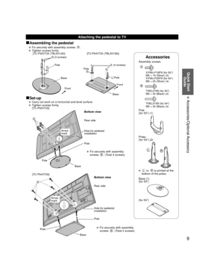 Page 99
Quick Start Guide
 Accessories/Optional Accessory
Accessories
Assembly screws  
A
  XYN5+F18FN (for 50”)
  M5 × 18 (Silver) (3)
  XYN5+F25FN (for 54”)
  M5 × 25 (Silver) (4)
B
  THEL079N (for 50”)
  M5 × 30 (Black) (4)
  THEL073N (for 54”)
  M5 × 30 (Black) (4)
Pole
(for 50”) (1)
LR
Poles
(for 54”) (2)
 L or R is printed at the 
bottom of the poles.
 Base (1)
(for 50”)
(for 54”)
Attaching the pedestal to TV
■Assembling the pedestal
   Fix securely with assembly screws A.
   Tighten screws firmly.
A...