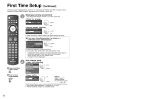 Page 222223
Quick Start Guide
 First Time  Setup
First Time Setup (Continued)
“First time setup” is displayed only when the TV is turned on for the first time after the power cord is 
inserted into a wall outlet and when “Auto power on” (p. 42-43) \
is set to “No”.
■  Press to exit from 
a menu screen
 
■ Press to return 
to the previous 
screen 
Select your viewing environment
 * This setting will be skipped next time if you select “Home Use”.
 Select your language
Language
English FrançaisEspañol select
 ok...