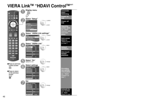 Page 464647
Advanced
 VIERA Link
TM
 “HDAVI Control
TM
”
VIERA Link
TM
 “HDAVI Control
TM
” (Continued)
■ Press to exit from 
a menu screen
■ Press to return 
to the previous 
screen
Display menu
Select “Setup”
Menu
Picture
Audio
VIERA Link
SD card
Closed caption
Setup
 select
 next
Select “VIERA Link settings”
Setup2/2
VIERA CAST setting
About VIERA Link settings
Network setting
 select
 next
Select “VIERA Link”
On
Ye s
Ye s
TV
No
No
VIERA Link settings
VIERA Link
Power on link
Power off link
Default speakers...