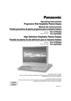 Page 1Before connecting, operating or adjusting this product, please read these instructions completely.
Please keep this manual for future reference.
English
Operating Instructions 
Progressive Wide Hospitality Plasma Display
Manual de instrucciones 
Pantalla panorámica de plasma progresiva para la industria hotelera
The illustration shown is an image.
TH-37PG9U
TH-42PG9U
TH-37PR9U
TH-42PR9UModel No.
Número de modelo.
Model No.
Número de modelo.
High Deﬁ nition Hospitality Plasma Display
Pantalla de plasma de...