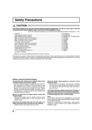 Page 66
Safety Precautions
This Plasma Display is for use only with the following optional accessories. Use with any other type of optional 
accessories may cause instability which could result in the possibility of injury. 
(All of the following accessories are manufactured by Matsushita Electric Industrial Co., Ltd.)
• Pedestal ......................................................................................................................TY-ST09GR-K
• Wall-hanging bracket (vertical)...