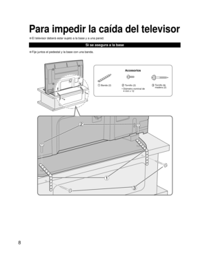 Page 88
• Fije juntos el pedestal y la base con una banda.
Si se asegura a la base
Para impedir la caída del televisor
• El televisor deberá estar sujeto a la base y a una pared.
Accesorios
 Banda (2) Tornillo (2)  Tornillo de 
madera (2)
• 
 Diámetro nominal de 
4 mm x 12 