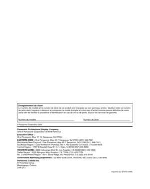 Page 49Enregistrement du client
Le numéro de modèle et le numéro de série de ce produit sont\
 marqués sur son panneau arrière. Veuillez noter ce numéro 
de série dans l’espace ci-dessous et conservez ce mode d’emploi\
 et votre reçu d’achat comme preuve définitive de votre 
achat afin de faciliter la procédure d’identification en cas de vo\
l ou de perte, et pour les services de garantie.
Numéro de modèle      Numéro de série    
© Panasonic Corporation 2009
Panasonic Professional Display Company
Unit of...