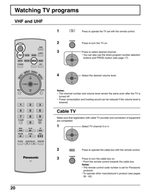 Page 2020
Watching TV programs
VHF and UHF
Notes:
•The channel number and volume level remain the same even after the TV is
turned off.
•Power consumption and howling sound can be reduced if the volume level is
lowered.
Cable TV
1Select TV channel 3 or 4.
2Press to operate the cable box with the remote control.
3Press to turn the cable box on.
•Point the remote control towards the cable box.
Notes:
•The remote control code number is set for Panasonic
products.
•To operate other manufacturer’s product (see...