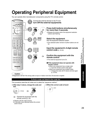 Page 2929
Advanced
 Operating Peripheral Equipment
 Using Timer
Operating Peripheral Equipment
You can operate other manufacturers’ components using this TV’s remote control.
4
1
2
Press both buttons simultaneously 
for more than 3 seconds.
• Release the buttons when the equipment selection 
buttons start flashing. +
3
5
Caution
• Registration will fail if the wrong code is input or it takes more than 30 seconds to register.
Select the equipment
with the equipment selection button
• The selected button remains...