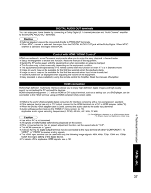 Page 3737
FAQs, etc.
 Technical Information
DIGITAL AUDIO OUT terminals
You can enjoy your home theater by connecting a Dolby Digital (5.1 channel) decoder and “Multi Channel” amplifier 
to the DIGITAL AUDIO OUT terminals.
Caution
• External speakers cannot be connected directly to PROG.OUT terminals.
• When ATSC channel is selected, the output from the DIGITAL AUDIO OUT jack will be Dolby Digital. When NTSC 
channel is selected, the output will be PCM.
Control with HDMI “HDAVI Control”
HDMI connections to some...