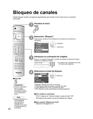 Page 7022
-
Menú
Imagen
Audio
Bloqueo
Cronόmetro
Ajuste
Ingresar contraseña
----
Bloqueo 
 
Modo 
 
Canal 
 
Programa  
 
Cambiar cόdigo 
Apagado
Seleccione “Bloqueo”.
2
 Siguiente
 Seleccione
Seleccione
Visualice el menú
1
Introduzca su contraseña de 4 dígitos.
3
Seleccione el modo de bloqueo.
4
■ Para salir
• La primera vez, introduzca dos veces 
el número para registrarlo.
■ Para cambiar la contraseña
 En , seleccione “Cambiar código” y pulse el botón “OK”
 Introduzca dos veces la nueva contraseña de 4...