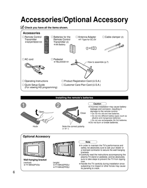 Page 66
Accessories/Optional Accessory
1
Open
Hook
2
Note the correct polarity
(+ or -).Close
Caution
Accessories
Check you have all the items shown.
Remote Control
Transmitter
•N2QAYB000103
Cable clamper (2)Batteries for the
Remote Control
Transmitter 
(2)
•AA Battery
AC cordAntenna Adapter
•F-Type for 5C-2V
Pedestal
•TBL2AX00141How to assemble (p.7)
Installing the remote’s batteries
Product Registration Card (U.S.A.)
Customer Care Plan Card (U.S.A.) Operating Instructions
Quick Setup Guide 
(For viewing HD...