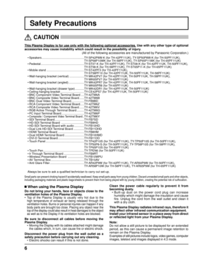 Page 66
Safety Precautions
This Plasma Display is for use only with the following optional accessor\
ies. Use with any other type of optional 
accessories may cause instability which could result in the possibility \
of injury.  
(All of the following accessories are manufactured by Panasonic Corpora\
tion.)
   CAUTION
 
 When using the Plasma Display
Do not bring your hands, face or objects close to the 
ventilation holes of the Plasma Display.
• 
Top of the Plasma Display is usually very hot due to the 
high...