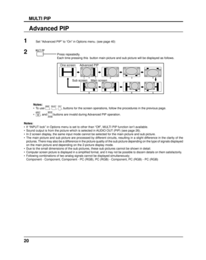 Page 2020
MULTI PIP
Advanced PIP
Notes:
•  If “INPUT lock” in Options menu is set to other than “Off”, MULTI PIP function isn’t available.
•  Sound output is from the picture which is selected in AUDIO OUT (PIP) (see page 26).
•  In 2 screen display, the same input mode cannot be selected for the main picture and sub pi\
cture.
•  The main picture and sub picture are processed by different circuits, resulting in a slight difference in the clarity of the pictures. There may also be a difference in the picture...