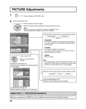 Page 242/2
ADVANCED SETTINGS COLOR TEMP
COLOR MANAGEMENTNORMAL
OFFON
PICTURE
1/2 
25 
0 
0 
0 
5 
PICTURE 
NORMAL NORMALIZE STANDARD 
BRIGHTNESS 
SHARPNESS  PICTURE MENU 
COLOR  PICTURE 
TINT 
0
0
2.2
1/2
BLACK EXTENSION
AGC GAMMA INPUT LEVEL
ADVANCED SETTINGS
NORMALNORMALIZE
OFF
0
0
0
0
0
0
2/2
W/B LOW B W/B HIGH R
W/B LOW R
W/B LOW G W/B HIGH G
W/B HIGH B
ADVANCED SETTINGS
24
Press to select “ON”.
Press the left    or right     button to switch between modes.
STANDARD
For viewing in standard (evening...