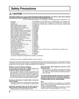 Page 66
Safety Precautions
This Plasma Display is for use only with the following optional accessor\
ies. Use with any other type of optional 
accessories may cause instability which could result in the possibility \
of injury.  
(All of the following accessories are manufactured by Matsushita Electr\
ic Industrial Co., Ltd.)
   CAUTION
 
 When using the Plasma Display
Do not bring your hands, face or objects close to the 
ventilation holes of the Plasma Display.
• 
Top of the Plasma Display is usually very...