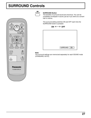 Page 2727
SURROUND Controls
SURROUND Button
The benefits of surround sound are enormous. You can be
completely enveloped in sound; just as if you were at a concert
hall or cinema.
The surround setting switches ON and OFF each time the
SURROUND button is pressed.
ON               OFF
Note:
The surround settings are memorized separately for each SOUND mode
(STANDARD, AUTO).
PLASMA DISPLAY
VOL
NR
PICTURE SET UP
PICTURE
POS. /SIZE
OFF TIMER
PC
INPUT
ASPECT
SOUND
SURROUND
SURROUND
ON SURROUND 