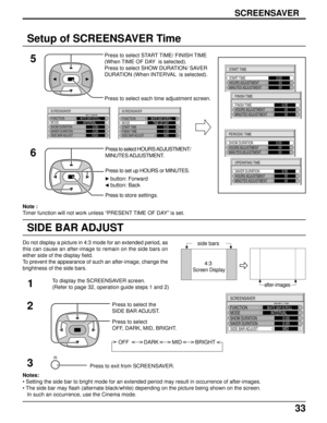 Page 3333
Setup of SCREENSAVER Time
5
SCREENSAVER
Press to select START TIME/ FINISH TIME
(When TIME OF DAY  is selected).
Press to select SHOW DURATION/ SAVER
DURATION (When INTERVAL  is selected).
Press to select each time adjustment screen.
START TIME
START TIME0:00   00MINUTES ADJUSTMENT   00HOURS ADJUSTMENT
FINISH TIME
FINISH TIME0:00
MINUTES ADJUSTMENTHOURS ADJUSTMENT   00
   00
Press to select HOURS ADJUSTMENT/
MINUTES ADJUSTMENT.
Press to set up HOURS or MINUTES.
PERIODIC TIME
SHOW DURATION0:00
MINUTES...