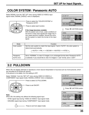 Page 3535
SET UP for Input Signals
COLOR SYSTEM / Panasonic AUTO
Select SIGNAL from the “SET UP” menu during VIDEO (S VIDEO) input
signal mode.(“SIGNAL [VIDEO]” menu is displayed.)
Press to select the “COLOR SYSTEM” or
“Panasonic AUTO”.
Press to select each function.
3D  Y/C  FILTER  (
NTSC)
COLOR  SYSTEM
Panasonic  AUTO  (
4:3)ON
AUTO
NORMAL
3:2 PULLDOWNOFF
SIGNAL[ 
 VIDEO  ]
Press  
(ACTION) button
If the image becomes unstable:
With the system set on Auto, under conditions of
low level or noisy input signals...