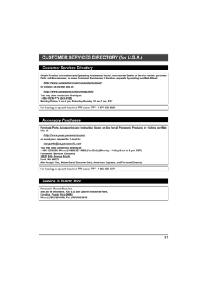 Page 2323
CUSTOMER SERVICES DIRECTORY (for U.S.A.)
Customer Services Directory
Accessory Purchases
Service in Puerto Rico
Obtain Product Information and Operating Assistance; locate your nearest Dealer or Service center; purchase 
Parts and Accessories; or make Customer Service and Literature requests by visiting our Web Site at:
http://www.panasonic.com/consumersupport
or, contact us via the web at:
http://www.panasonic.com/contactinfo
You may also contact us directly at:
1-888-VIEW-PTV (843-9788)...
