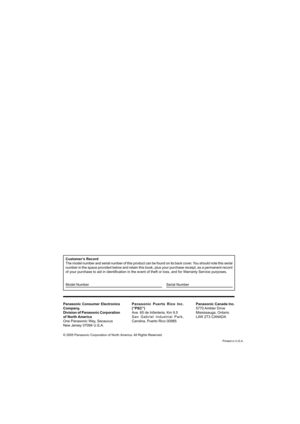 Page 28Panasonic Consumer Electronics 
Company, 
Division of Panasonic Corporation 
of North America
One Panasonic Way, Secaucus
New Jersey 07094 U.S.A.Panasonic Puerto Rico Inc. 
(“PSC”)
Ave. 65 de Infanteria, Km 9.5
San Gabriel Industrial Park, 
Carolina, Puerto Rico 00985
© 2005 Panasonic Corporation of North America. All Rights Reserved.
Panasonic Canada Inc.
5770 Ambler  Drive 
Mississauga, Ontario 
L4W 2T3 CANADA
Customer’s Record
The model number and serial number of this product can be found on its b\...