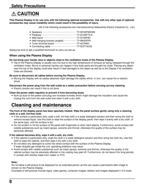 Page 88
 
CAUTION
This Plasma Display is for use only with the following optional accessories. Use with any other type of optional
accessories may cause instability which could result in the possibility of injury.
(All of the following accessories are manufactured by Matsushita Electric Industrial Co., Ltd.)
• Speakers...................................................
TY-SP42PWD3W
• Pedestal....................................................
TY-ST42PT3-K
• Wall...