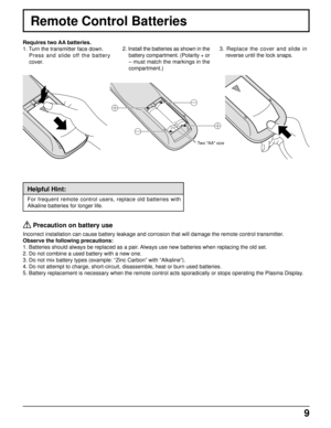 Page 99
Remote Control Batteries
Requires two AA batteries.
1. Turn the transmitter face down.
Press and slide off the battery
cover.2. Install the batteries as shown in the
battery compartment. (Polarity + or
– must match the markings in the
compartment.)
Two AA size
Helpful Hint:
For frequent remote control users, replace old batteries with
Alkaline batteries for longer life.
 
Precaution on battery use
Incorrect installation can cause battery leakage and corrosion that will damage the remote control...