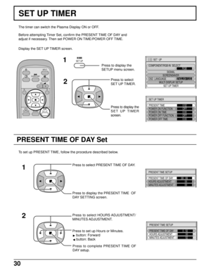 Page 3030
PRESENT TIME OF DAY Set
SET UP TIMER
The timer can switch the Plasma Display ON or OFF.
Before attempting Timer Set, confirm the PRESENT TIME OF DAY and
adjust if necessary. Then set POWER ON TIME/POWER OFF TIME.
Display the SET UP TIMER screen.
To set up PRESENT TIME, follow the procedure described below.
Press to set up Hours or Minutes.
 button: Forward
 button: Back
SET UP
INPUT
SURROUND
VOL
N
PICTURE
SOUNDSET UP
R
PRESENT TIME SETUP
PRESENT TIME OF DAY
HOURS ADJUSTMENT99 : 99
     00
MINUTES...