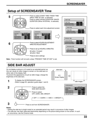 Page 3333
Setup of SCREENSAVER Time
5
SCREENSAVER
Press to select START TIME/ FINISH TIME
(When TIME OF DAY  is selected).
Press to select SHOW DURATION/ SAVER
DURATION (When INTERVAL  is selected).
Press to select each time adjustment screen.
START TIME
START TIME0:00   00MINUTES ADJUSTMENT   00HOURS ADJUSTMENT
FINISH TIME
FINISH TIME0:00
MINUTES ADJUSTMENTHOURS ADJUSTMENT   00
   00
Press to select HOURS ADJUSTMENT/
MINUTES ADJUSTMENT.
Press to set up HOURS or MINUTES.
PERIODIC TIME
SHOW DURATION0:00
MINUTES...