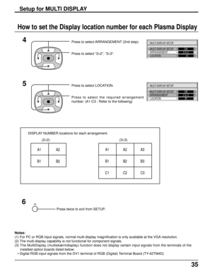 Page 3535
Setup for MULTI DISPLAY
Press to select ARRANGEMENT (2nd step).
Press to select “2×2”, “3×3”.
How to set the Display location number for each Plasma Display
Press to select LOCATION.
Press to select the required arrangement
number. (A1-C3 : Refer to the following)
4
5
DISPLAY NUMBER locations for each arrangement.
(2×2) (3×3)
A1 A2
B1 B2A1 A2 A3
B1 B2 B3
C1 C2 C3
6
Press twice to exit from SETUP.
MULTI DISPLAY SETUP
MULTI DISPLAY SETUP
ARRANGEMENTON
2     2
 LOCATIONA1
MULTI DISPLAY SETUP
MULTI...