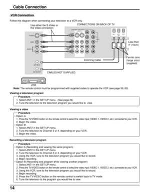 Page 1414
Cable Connection
Follow this diagram when connecting your television to a VCR only.
Note: The remote control must be programmed with supplied codes to operate the VCR (see page 59, 60).
 VCR Connection
Procedure
1. Select ANT1 in the SET UP menu.  (See page 26)
2. Tune the television to the television program you would like to  view. Viewing a television program
Procedure
 • Option A
1. 
Press the TV/VIDEO button on the remote control to select the video input (VIDEO 1, VIDEO 2, etc.) connected to...