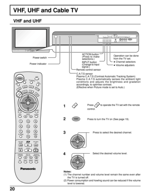 Page 2020
PC CARD
EJECT SD CARD
PUSH-EJECTHPJACTION INPUT VOLUME CHANNELS-VIDEOPC 
VIDEO
INPUT 3L  AUDIO  R
HPJ
PC CARD
EJECT SD CARD
PUSH-EJECT
ACTION INPUT VOLUME CHANNELS-VIDEOPC 
VIDEO
INPUT 3L  AUDIO  R
VHF, UHF and Cable TV
Press to turn the TV on (See page 19). Press 
TV to operate the TV set with the remote
control.
Press to select the desired channel.
Select the desired volume level.
Notes:
(1) The channel number and volume level remain the same even after
the TV is turned off.
(2) Power consumption...