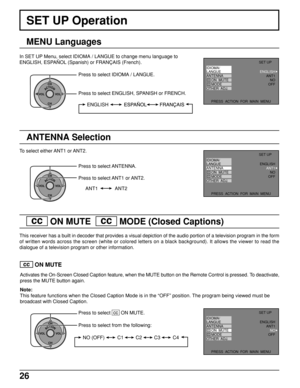Page 2626
SET UP Operation
MENU Languages
In SET UP Menu, select IDIOMA / LANGUE to change menu language to
ENGLISH, ESPAÑOL (Spanish) or FRANÇAIS (French).
ACTIONCH
CH VOL VOL
Press to select IDIOMA / LANGUE.
ENGLISH
Press to select ENGLISH, SPANISH or FRENCH.
ANT1 ANT2
ANTENNA Selection
To select either ANT1 or ANT2.
Press to select ANT1 or ANT2.
ACTIONCH
CH VOL VOL
Press to select ANTENNA.
  cc   ON MUTE    cc   MODE (Closed Captions)
This receiver has a built in decoder that provides a visual depiction of...