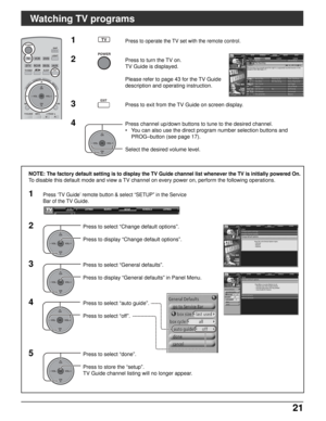 Page 2121 21
SLEEP
TVVCRDVD
DTVRCVRDBS/CBL
LIGHT
TV/VIDEOEXIT
SAP
AUX
ASPECT
MUTERECALL
FAVORITE
POWER
MENURETURN
CH
VOL
CHVOL
+-OK
TVGUIDEPAGEINFO
POWER
TV
OKCH
VOL
CHVOL+-
Watching TV programs
NOTE:The factory default setting is to display the TV Guide channel list whenever the TV is initially powered On.
To disable this default mode and view a TV channel on every power on, perform the following operations.
1Press to operate the TV set with the remote control.
2Press to turn the TV on.
TV Guide is displayed....