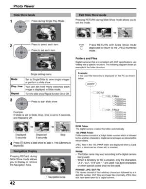 Page 4242
Single
1
Off Single setting
Mode
Disp. time
Repeat
Photo Viewer
OKCH
VOL
CHVOL+-
OKCH
VOL
CHVOL+-
RETURN
ROOT
DCIM
P1000001.jpg
P1000002.jpg
P1000003.jpg
P1000004.jpg
P1010001.jpg
P1010002.jpg
P1010003.jpg
P1010004.jpg
100_PANA
101_PANA
Slide Show Mode
Press during Single Play Mode.
Press to select each item.
Press to set each item.
Example:
If Mode is set to Slide, Disp. time is set to 5 seconds,
and Repeat is Off.
Displayed
5 secondsDisplayed
5 secondsStop
Press
OKduring a slide show to stop it. The...