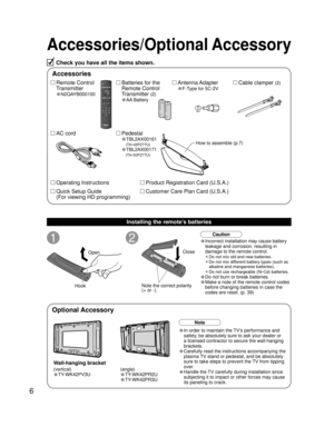 Page 66
Accessories/Optional Accessory
1
Open
Hook
2
Note the correct polarity
(+ or -).Close
Caution
Wall-hanging bracket
Accessories
(angle)
• TY-WK42PR2U
• TY-WK42PR3U
Check you have all the items shown.
Remote Control
Transmitter
•N2QAYB000100
Cable clamper (2)Batteries for the
Remote Control
Transmitter 
(2)
•AA Battery
AC cordAntenna Adapter
•F-Type for 5C-2V
Pedestal
•TBL2AX00161
   
(TH-42PZ77U)
•TBL2AX00171
   
(TH-50PZ77U)
How to assemble (p.7)
Note
• In order to maintain the TV’s performance and...
