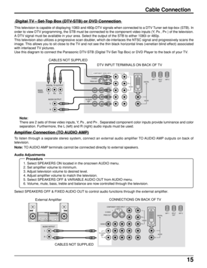 Page 1515
PROG OUTCOMPONENT VIDEO INPUT
S VIDEO
DIGITAL
IN
VIDEOY
P
B
L
RL
R
ANT 1 ANT 2
PR
1212INPUT
VIDEO
TO AUDIO
AMPAUDIOSPLIT
OUT
AUDIO INTPUT
RL
Cable Connection
 Digital TV - Set-Top Box (DTV-STB) or DVD Connection
This television is capable of displaying 1080i and 480p DTV signals when connected to a DTV Tuner set-top-box (STB). In
order to view DTV programming, the STB must be connected to the component video inputs (Y, P
B , PR ) of the television.
A DTV signal must be available in your area. Select...