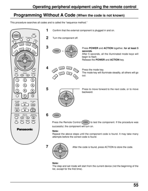 Page 5555
Programming Without A Code (When the code is not known)
This procedure searches all codes and is called the “sequence method.”
1Confirm that the external component is plugged in and on.
2Turn the component off.
3
TV
DTVCBL
AUXDVD
VCR
DBS
RCVR4
POWER  +  ACTIONCH
CH VOL VOLPress POWER and ACTION together, for at least 5
seconds.
After 5 seconds, all the illuminated mode keys will
begin to flash.
Release the POWER and ACTION key.
Press the mode key.
The mode key will illuminate steadily, all others will...