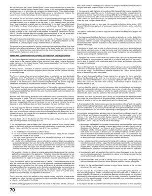 Page 7070
We call this license the Lesser General Public License because it does Less to protect the
users freedom than the ordinary General Public License.  It also provides other free software
developers Less of an advantage over competing non-free programs.  These disadvantages
are the reason we use the ordinary General Public License for many libraries.  However, the
Lesser license provides advantages in certain special circumstances.
For example, on rare occasions, there may be a special need to encourage...