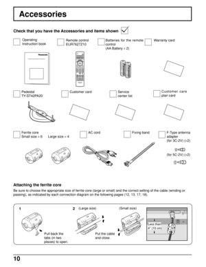 Page 1010
CH
VOL
CHVOLOK
POWER
TV/VIDEOCBL
1234567809PIP MIN
REWPIP MAX
FF
PIPMOVEFREEZE
TV/VCR
SPLITSWAPSEARCHOPEN/CLOSEPIP CH
DVD/VCR CH
TV
MENU
PLAY
PROG
EXIT
VCRDVDDBSRCVRLIGHTA -ANTENNA - B
SAP
AUXASPECTMUTERECALLBBE
STOPPAUSEREC
Accessories
Check that you have the Accessories and items shown
Ferrite core
Small size × 6 Operating
Instruction bookRemote control
EUR7627Z10
Warranty card
Fixing bandAC cordBatteries for the remote
control
(AA Battery × 2)
Pedestal
TY-ST42PA20Customer cardService
center...